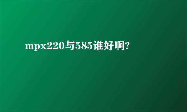 mpx220与585谁好啊?