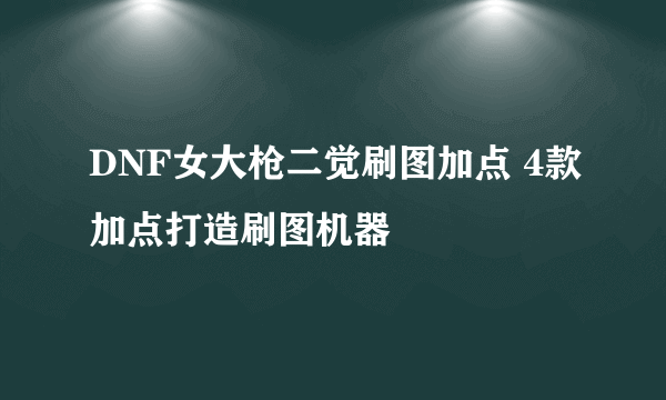 DNF女大枪二觉刷图加点 4款加点打造刷图机器