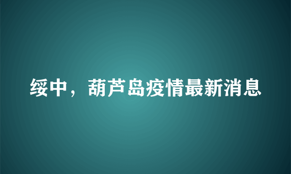 绥中，葫芦岛疫情最新消息