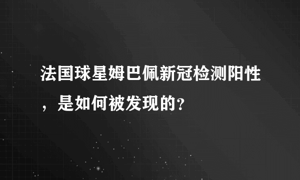 法国球星姆巴佩新冠检测阳性，是如何被发现的？