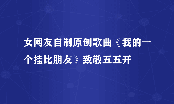 女网友自制原创歌曲《我的一个挂比朋友》致敬五五开