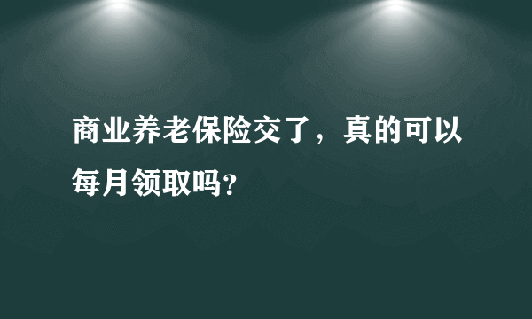 商业养老保险交了，真的可以每月领取吗？