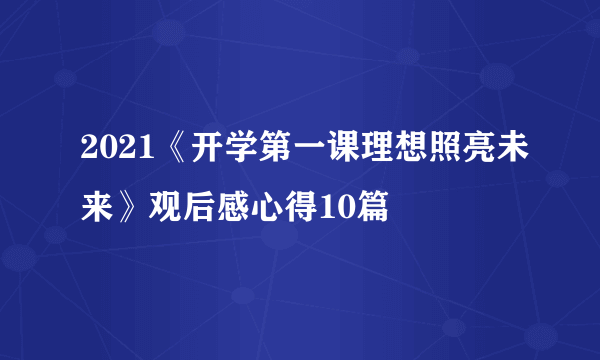 2021《开学第一课理想照亮未来》观后感心得10篇