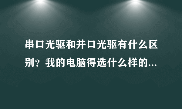 串口光驱和并口光驱有什么区别？我的电脑得选什么样的接口的光驱呢？