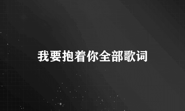 我要抱着你全部歌词