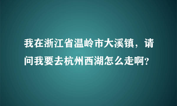 我在浙江省温岭市大溪镇，请问我要去杭州西湖怎么走啊？