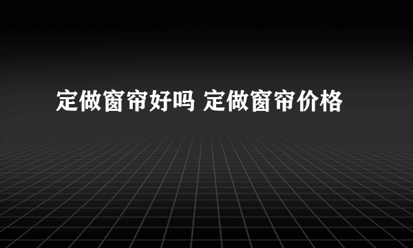 定做窗帘好吗 定做窗帘价格