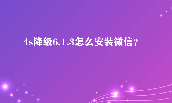 4s降级6.1.3怎么安装微信？