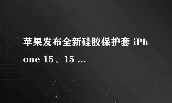 苹果发布全新硅胶保护套 iPhone 15、15 Pro都有