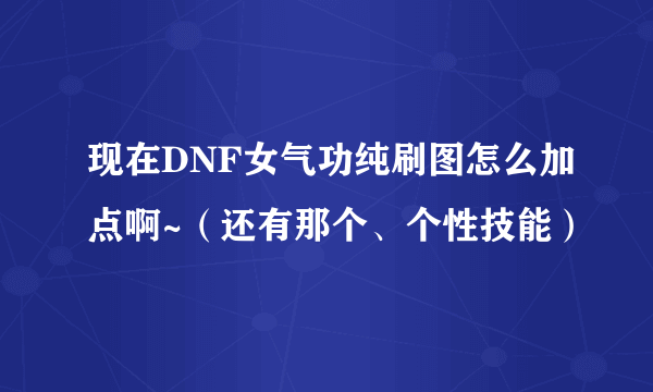 现在DNF女气功纯刷图怎么加点啊~（还有那个、个性技能）