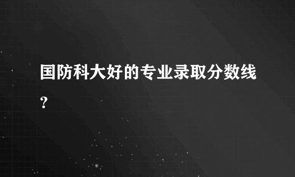 国防科大好的专业录取分数线？