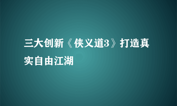 三大创新《侠义道3》打造真实自由江湖