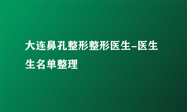 大连鼻孔整形整形医生-医生生名单整理