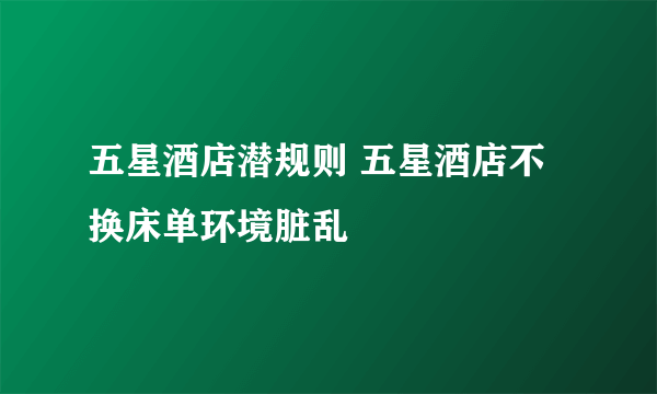 五星酒店潜规则 五星酒店不换床单环境脏乱