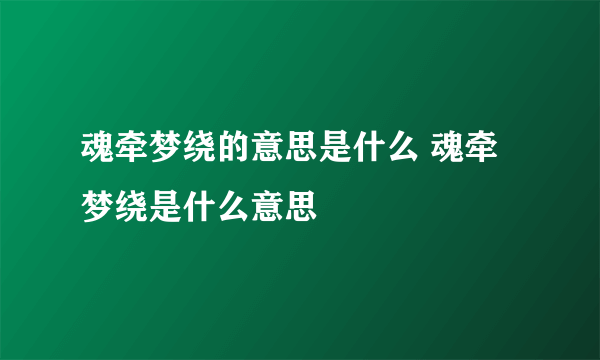 魂牵梦绕的意思是什么 魂牵梦绕是什么意思