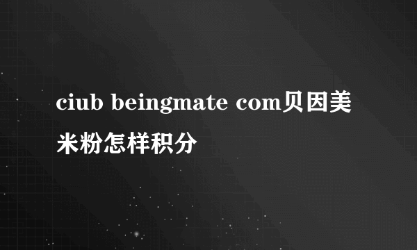 ciub beingmate com贝因美米粉怎样积分