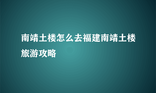 南靖土楼怎么去福建南靖土楼旅游攻略