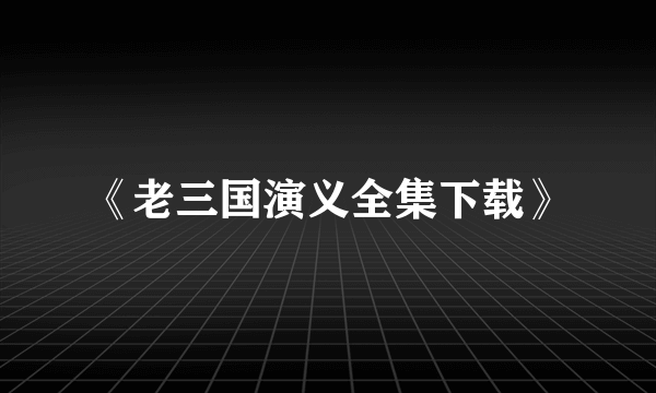 《老三国演义全集下载》