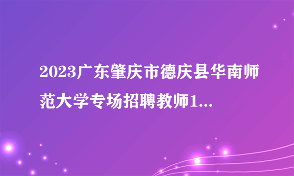 2023广东肇庆市德庆县华南师范大学专场招聘教师12人公告