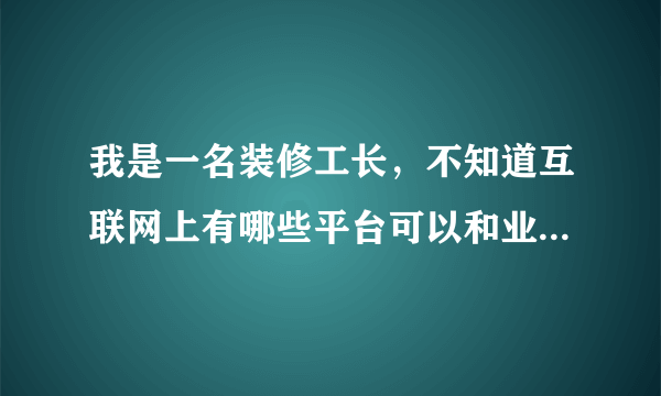 我是一名装修工长，不知道互联网上有哪些平台可以和业主链接（新浪装修·抢工长除外）？