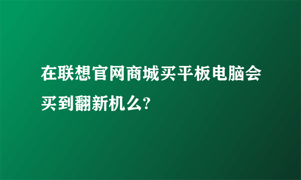 在联想官网商城买平板电脑会买到翻新机么?