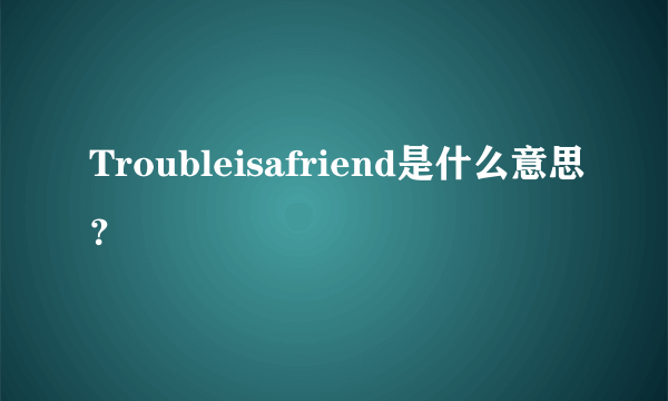 Troubleisafriend是什么意思？