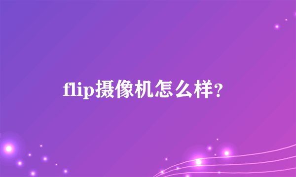 flip摄像机怎么样？