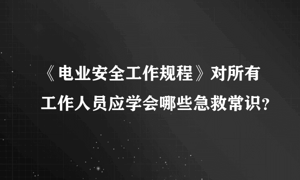 《电业安全工作规程》对所有工作人员应学会哪些急救常识？