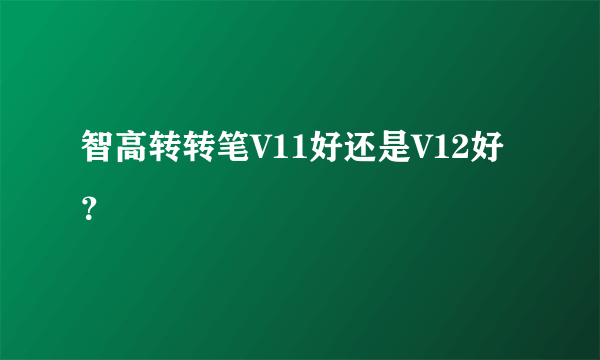 智高转转笔V11好还是V12好？