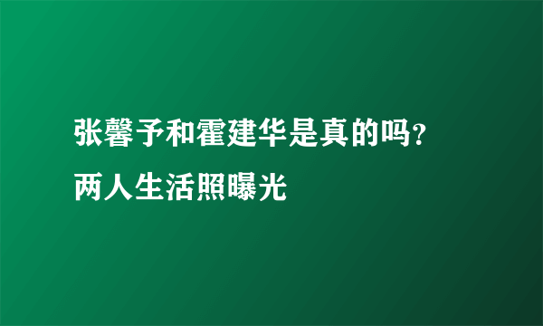 张馨予和霍建华是真的吗？ 两人生活照曝光