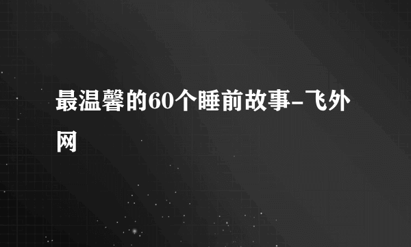 最温馨的60个睡前故事-飞外网