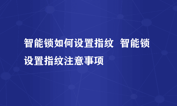 智能锁如何设置指纹  智能锁设置指纹注意事项