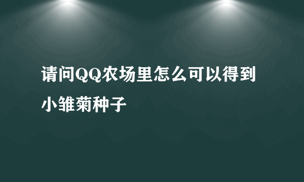 请问QQ农场里怎么可以得到小雏菊种子