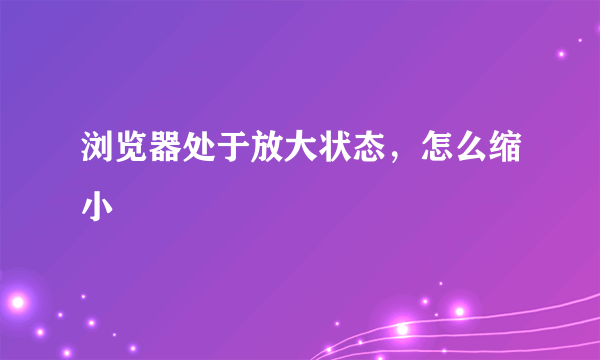 浏览器处于放大状态，怎么缩小