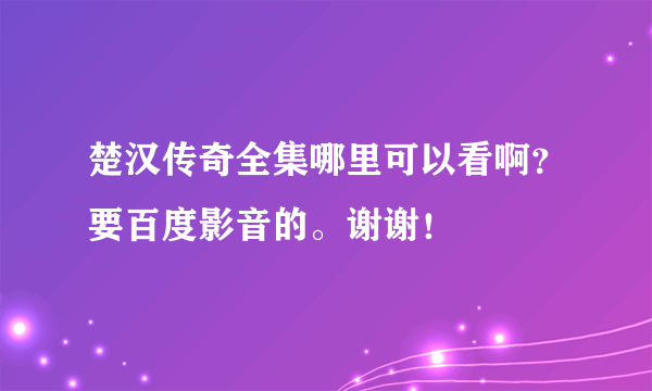 楚汉传奇全集哪里可以看啊？要百度影音的。谢谢！