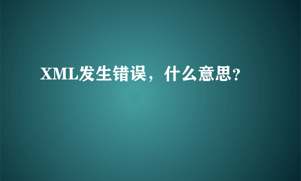 XML发生错误，什么意思？