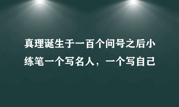 真理诞生于一百个问号之后小练笔一个写名人，一个写自己