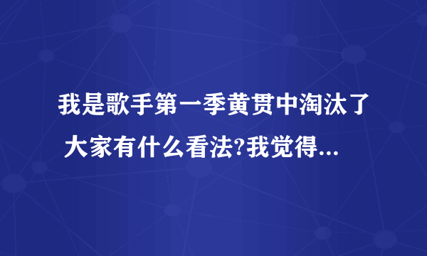 我是歌手第一季黄贯中淘汰了 大家有什么看法?我觉得非常不公��