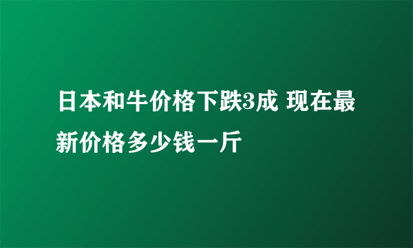 日本和牛价格下跌3成 现在最新价格多少钱一斤