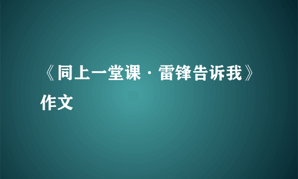 《同上一堂课·雷锋告诉我》作文