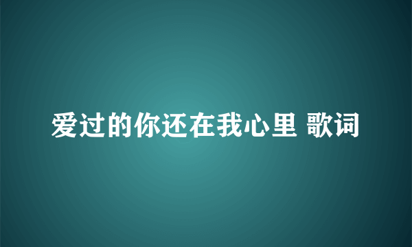 爱过的你还在我心里 歌词