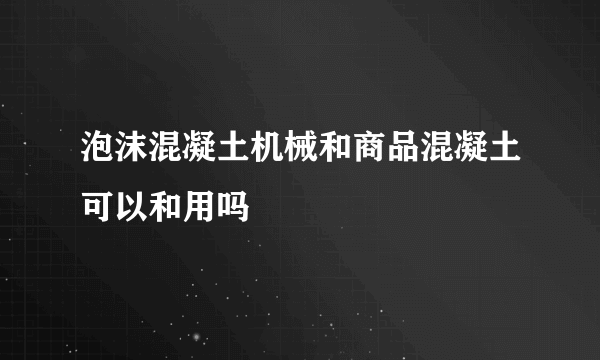 泡沫混凝土机械和商品混凝土可以和用吗