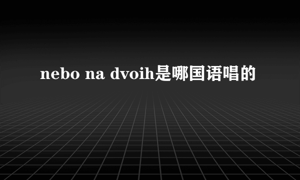 nebo na dvoih是哪国语唱的