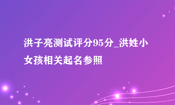 洪子亮测试评分95分_洪姓小女孩相关起名参照