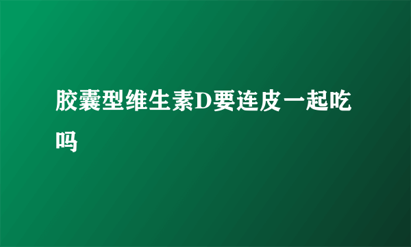 胶囊型维生素D要连皮一起吃吗