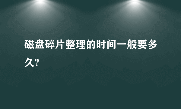 磁盘碎片整理的时间一般要多久?