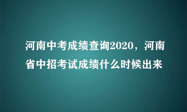 河南中考成绩查询2020，河南省中招考试成绩什么时候出来