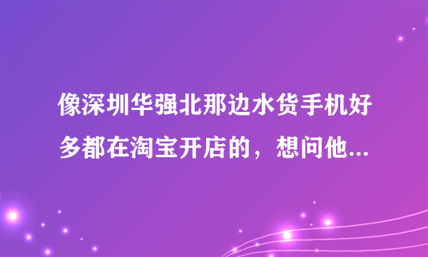 像深圳华强北那边水货手机好多都在淘宝开店的，想问他们的手机都是从哪些渠道进货的？