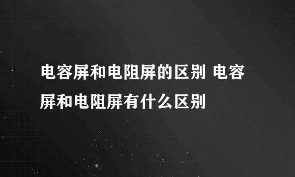 电容屏和电阻屏的区别 电容屏和电阻屏有什么区别