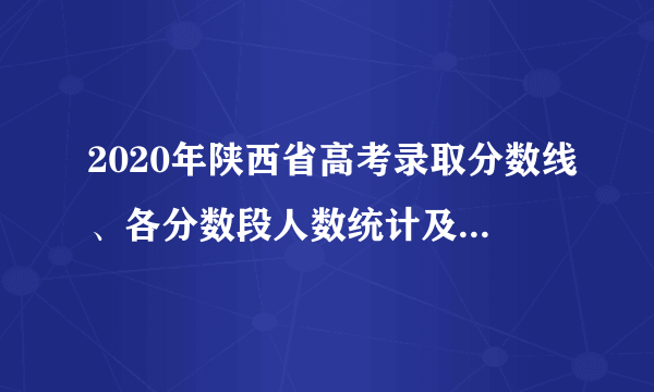 2020年陕西省高考录取分数线、各分数段人数统计及各批次上线人数